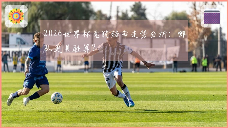 2026世界杯竞猜赔率走势分析：哪队更具胜算？