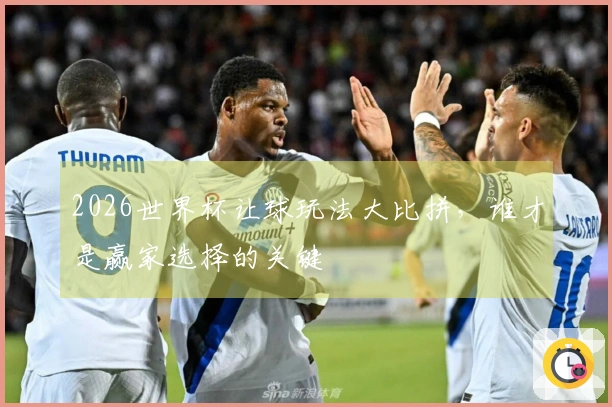 2026世界杯让球玩法大比拼，谁才是赢家选择的关键
