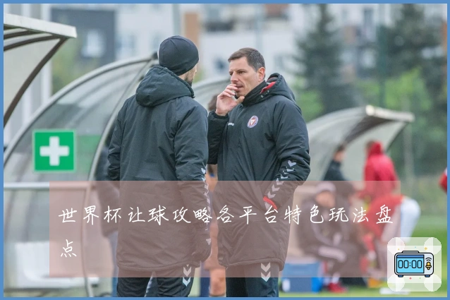 世界杯让球攻略各平台特色玩法盘点