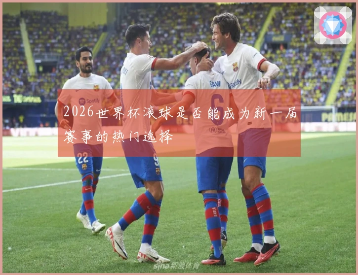 2026世界杯滚球是否能成为新一届赛事的热门选择