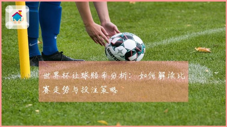 世界杯让球赔率分析：如何解读比赛走势与投注策略