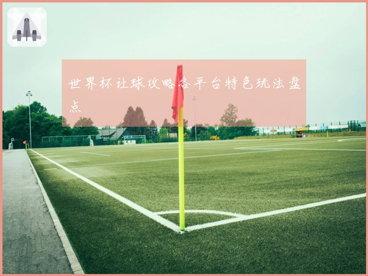 世界杯让球攻略各平台特色玩法盘点