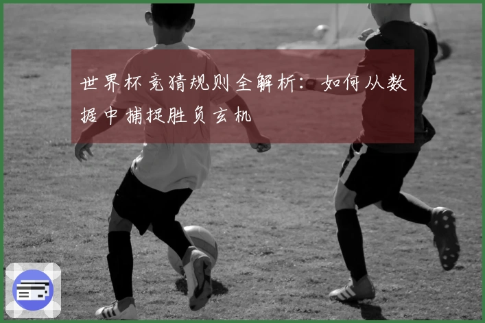 世界杯竞猜规则全解析：如何从数据中捕捉胜负玄机