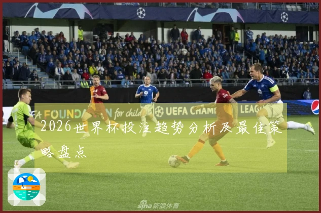 2026世界杯投注趋势分析及最佳策略盘点