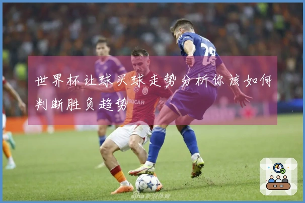 世界杯让球买球走势分析你该如何判断胜负趋势