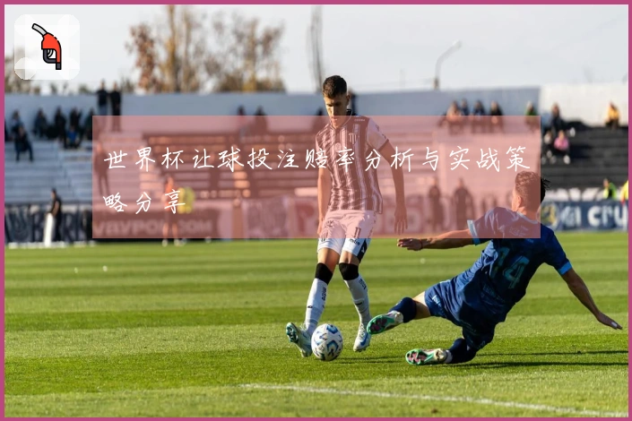 世界杯让球投注赔率分析与实战策略分享