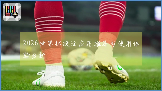 2026世界杯投注应用推荐与使用体验分析