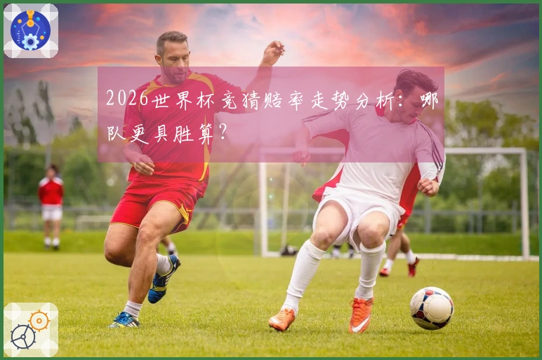 2026世界杯竞猜赔率走势分析：哪队更具胜算？