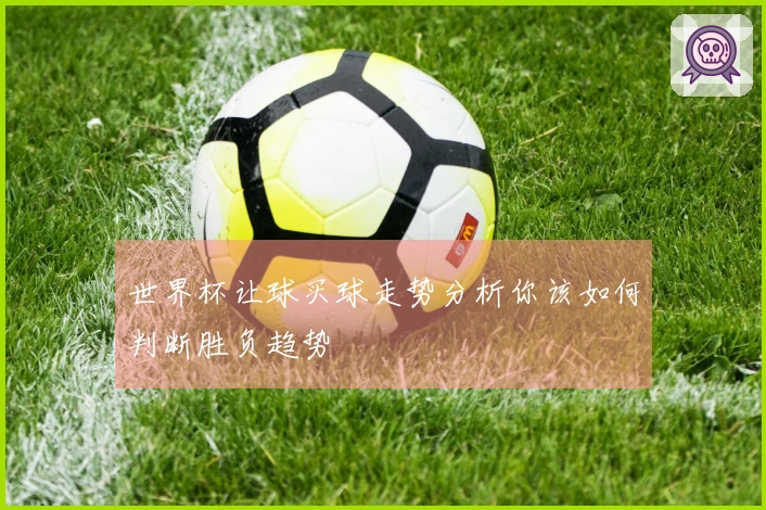 世界杯让球买球走势分析你该如何判断胜负趋势