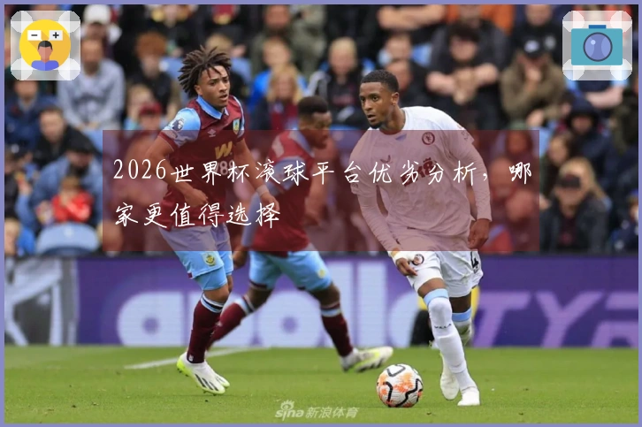 2026世界杯滚球平台优劣分析，哪家更值得选择