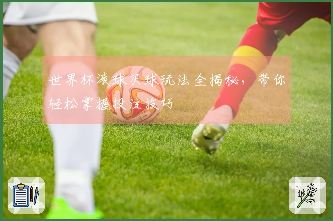 世界杯滚球买球玩法全揭秘，带你轻松掌握投注技巧