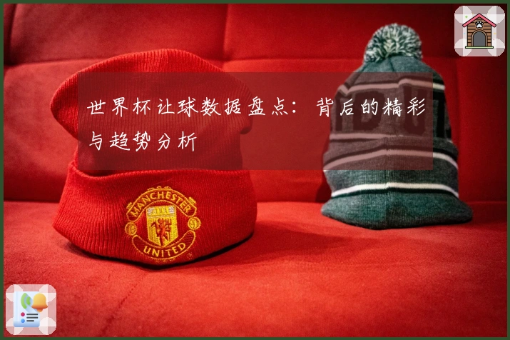 世界杯让球数据盘点：背后的精彩与趋势分析