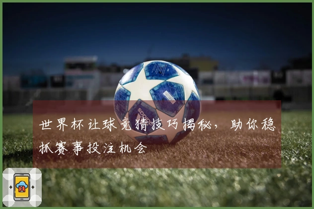 世界杯让球竞猜技巧揭秘，助你稳抓赛事投注机会