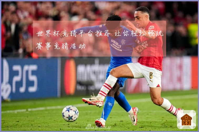 世界杯竞猜平台推荐 让你轻松畅玩赛事竞猜活动