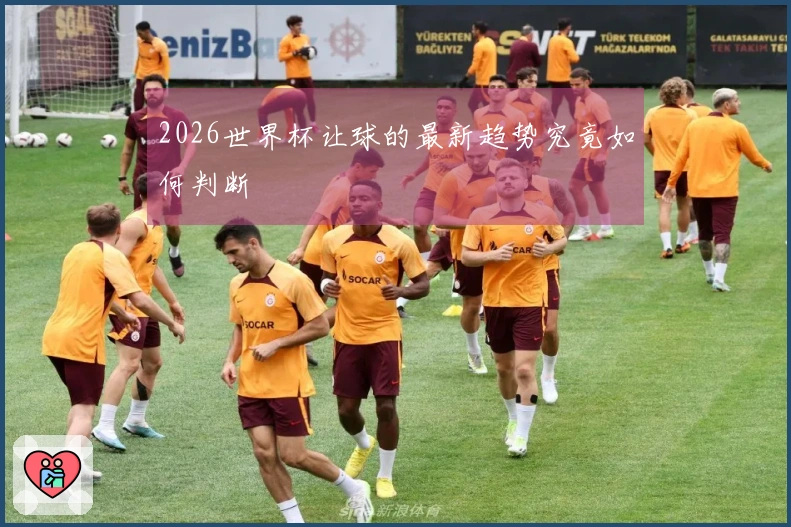 2026世界杯让球的最新趋势究竟如何判断