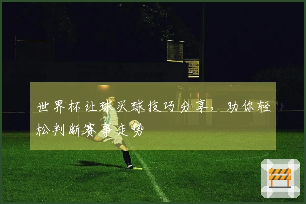 世界杯让球买球技巧分享，助你轻松判断赛事走势