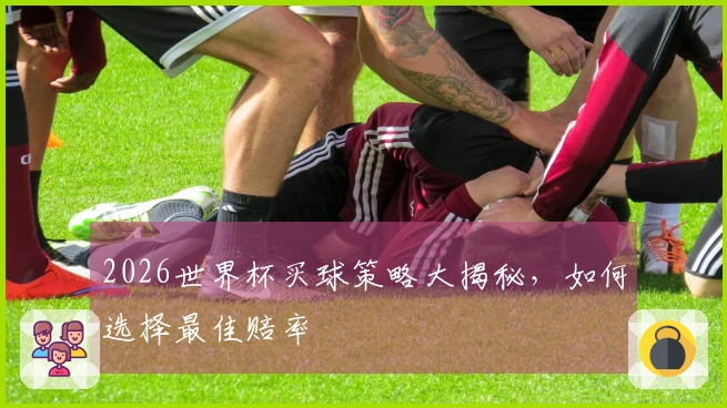 2026世界杯买球策略大揭秘，如何选择最佳赔率