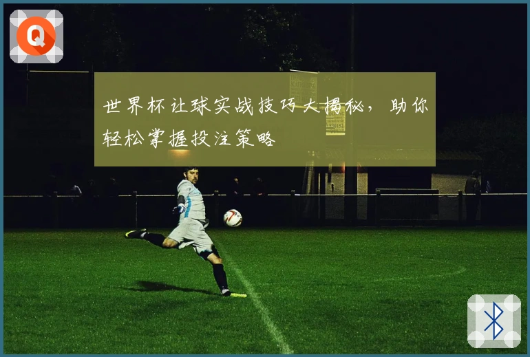 世界杯让球实战技巧大揭秘，助你轻松掌握投注策略
