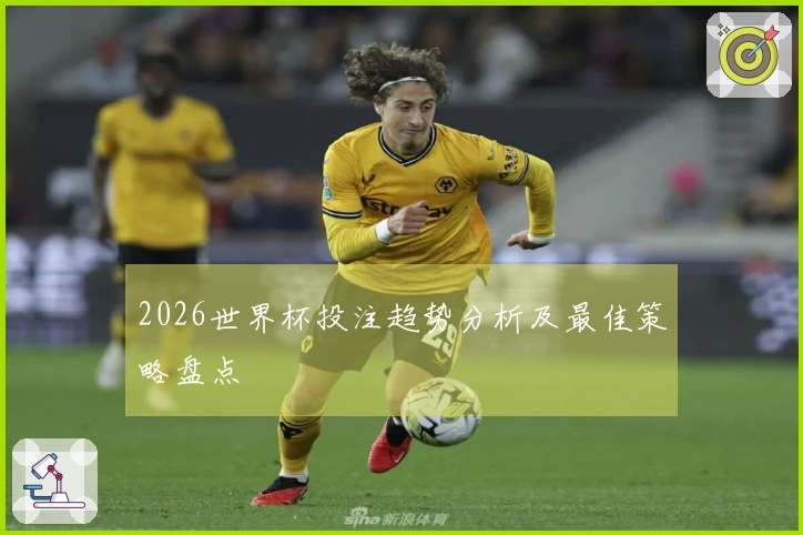 2026世界杯投注趋势分析及最佳策略盘点