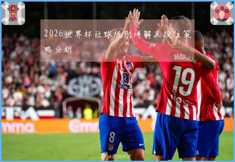 2026世界杯让球规则详解及投注策略分析
