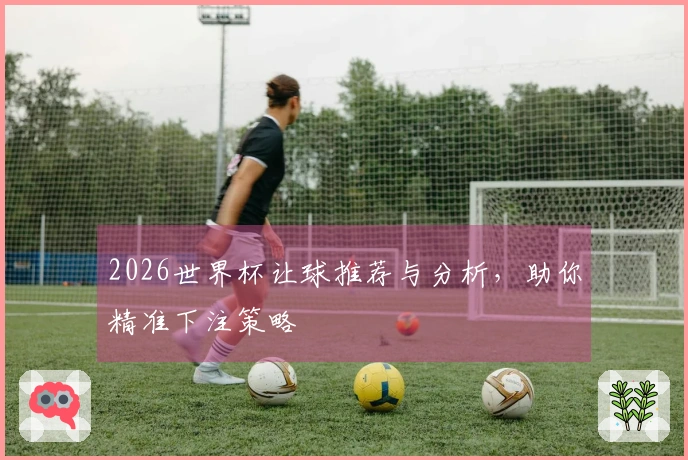 2026世界杯让球推荐与分析，助你精准下注策略