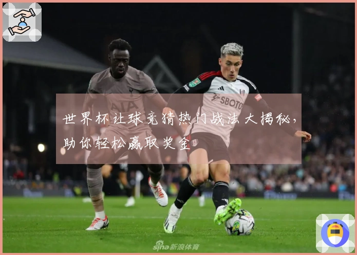 世界杯让球竞猜热门战法大揭秘，助你轻松赢取奖金