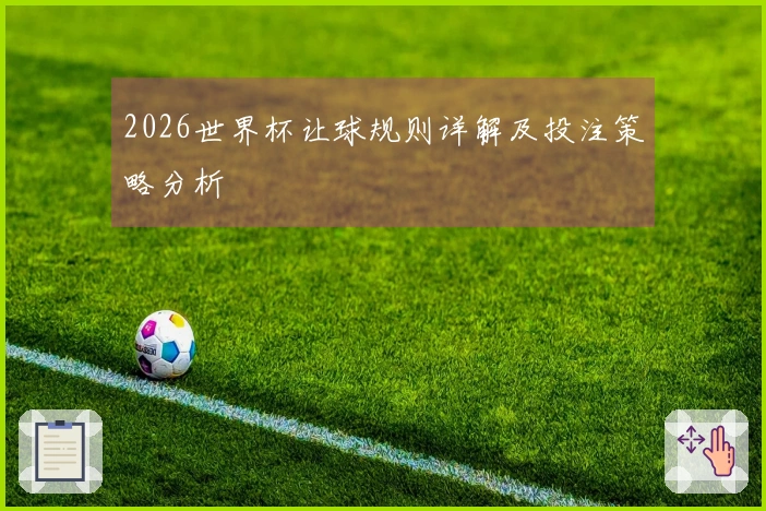 2026世界杯让球规则详解及投注策略分析