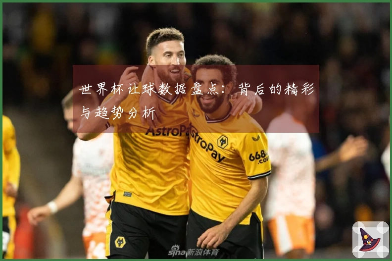 世界杯让球数据盘点：背后的精彩与趋势分析