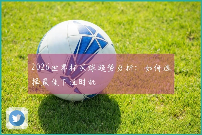 2026世界杯买球趋势分析：如何选择最佳下注时机