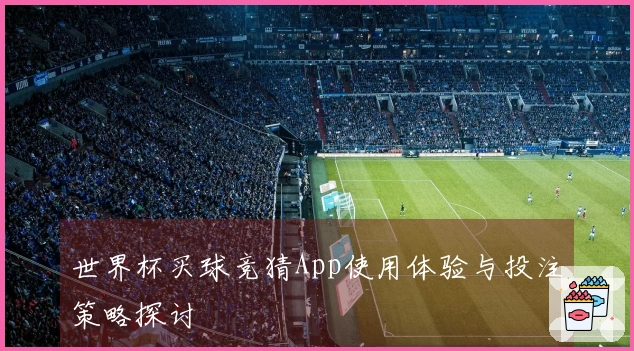 世界杯买球竞猜App使用体验与投注策略探讨