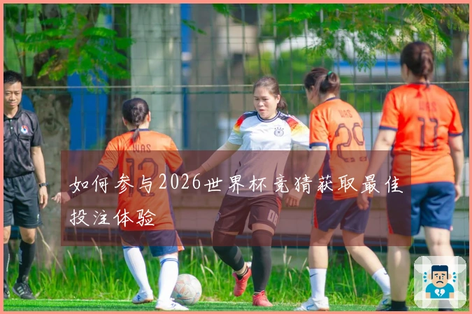 如何参与2026世界杯竞猜获取最佳投注体验