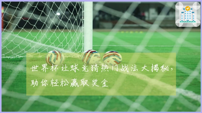 世界杯让球竞猜热门战法大揭秘，助你轻松赢取奖金