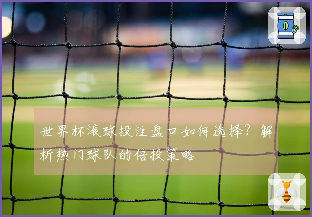 世界杯滚球投注盘口如何选择？解析热门球队的倍投策略