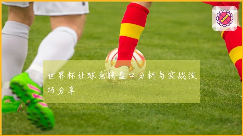 世界杯让球竞猜盘口分析与实战技巧分享